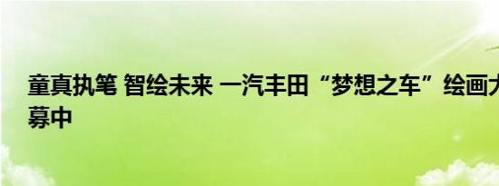 童真执笔 智绘未来 一汽丰田“梦想之车”绘画大赛火热招募中