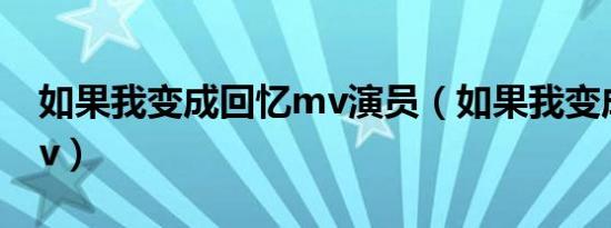 如果我变成回忆mv演员（如果我变成回忆mv）
