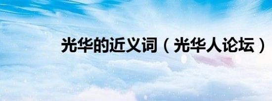 光华的近义词（光华人论坛）