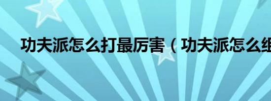功夫派怎么打最厉害（功夫派怎么组队）