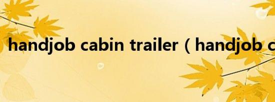 handjob cabin trailer（handjob cabin）