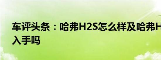 车评头条：哈弗H2S怎么样及哈弗H2S值得入手吗