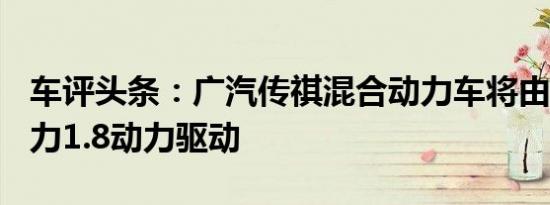 车评头条：广汽传祺混合动力车将由144匹马力1.8动力驱动