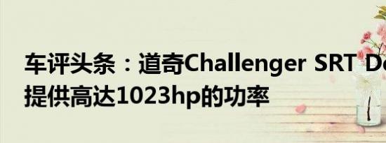 车评头条：道奇Challenger SRT Demon可提供高达1023hp的功率
