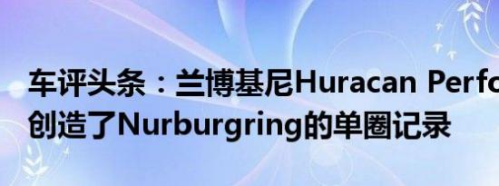 车评头条：兰博基尼Huracan Performante创造了Nurburgring的单圈记录