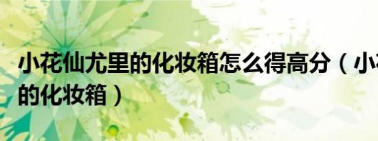 小花仙尤里的化妆箱怎么得高分（小花仙尤里的化妆箱）