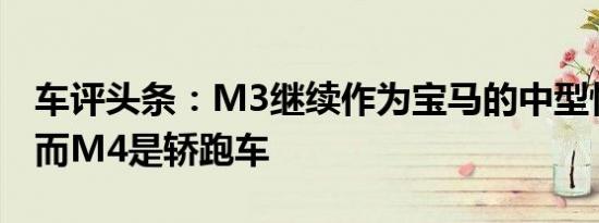 车评头条：M3继续作为宝马的中型性能轿车而M4是轿跑车