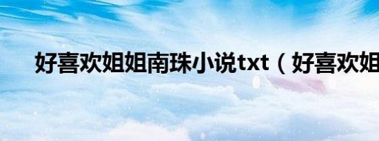 好喜欢姐姐南珠小说txt（好喜欢姐姐）