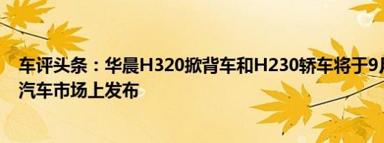 车评头条：华晨H320掀背车和H230轿车将于9月初在中国汽车市场上发布