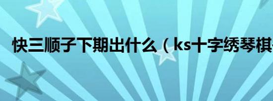 快三顺子下期出什么（ks十字绣琴棋书画）