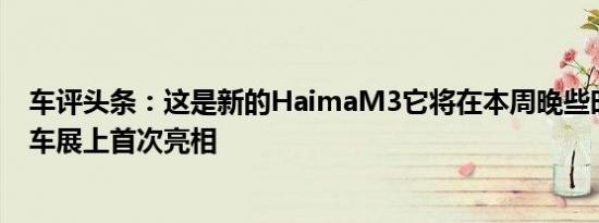 车评头条：这是新的HaimaM3它将在本周晚些时候在广州车展上首次亮相