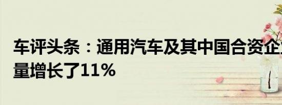 车评头条：通用汽车及其中国合资企业的交付量增长了11%