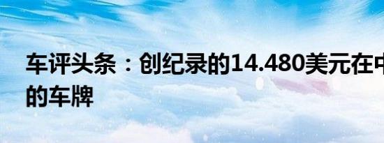 车评头条：创纪录的14.480美元在中国上海的车牌