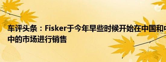 车评头条：Fisker于今年早些时候开始在中国和中东等增长中的市场进行销售