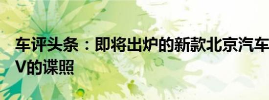 车评头条：即将出炉的新款北京汽车威望MPV的谍照