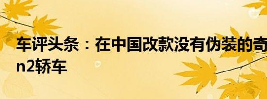 车评头条：在中国改款没有伪装的奇瑞Fulwin2轿车
