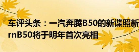 车评头条：一汽奔腾B50的新谍照新款BesturnB50将于明年首次亮相
