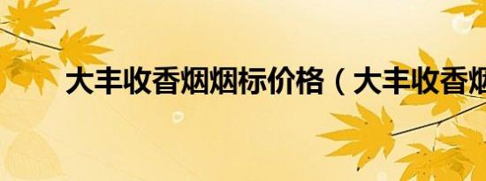 大丰收香烟烟标价格（大丰收香烟）