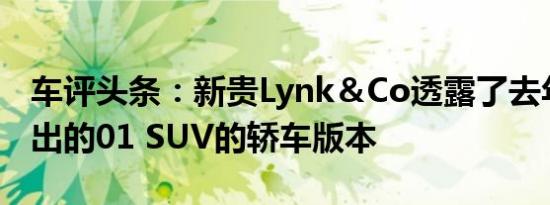 车评头条：新贵Lynk＆Co透露了去年年底推出的01 SUV的轿车版本