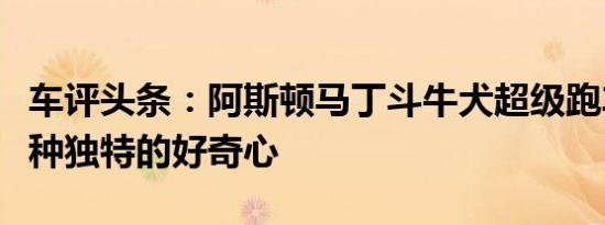 车评头条：阿斯顿马丁斗牛犬超级跑车仅是一种独特的好奇心