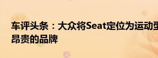 车评头条：大众将Seat定位为运动型且因此昂贵的品牌