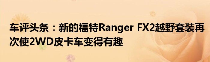 车评头条：新的福特Ranger FX2越野套装再次使2WD皮卡车变得有趣