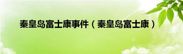 秦皇岛富士康事件（秦皇岛富士康）