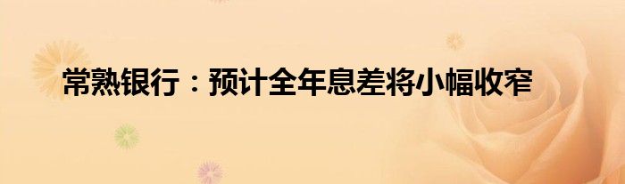 常熟银行：预计全年息差将小幅收窄
