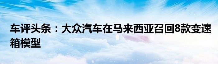 车评头条：大众汽车在马来西亚召回8款变速箱模型