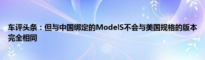 车评头条：但与中国绑定的ModelS不会与美国规格的版本完全相同