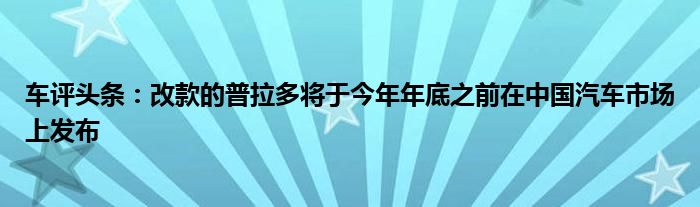 车评头条：改款的普拉多将于今年年底之前在中国汽车市场上发布