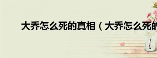 大乔怎么死的真相（大乔怎么死的）