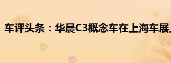 车评头条：华晨C3概念车在上海车展上发布