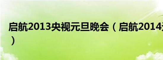 启航2013央视元旦晚会（启航2014元旦晚会）