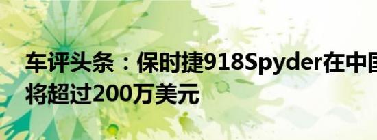 车评头条：保时捷918Spyder在中国的售价将超过200万美元