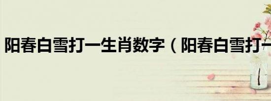 阳春白雪打一生肖数字（阳春白雪打一生肖）