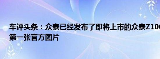车评头条：众泰已经发布了即将上市的众泰Z100微型车的第一张官方图片