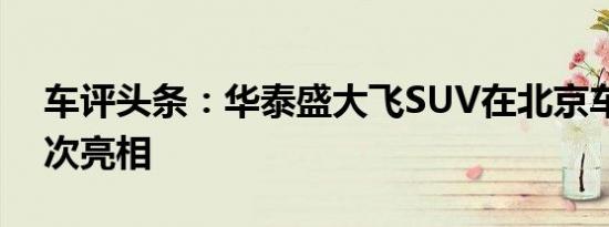 车评头条：华泰盛大飞SUV在北京车展上首次亮相