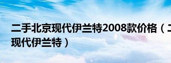 二手北京现代伊兰特2008款价格（二手北京现代伊兰特）