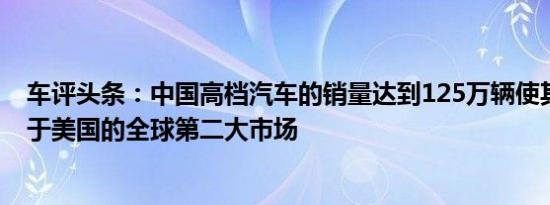 车评头条：中国高档汽车的销量达到125万辆使其成为仅次于美国的全球第二大市场