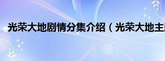 光荣大地剧情分集介绍（光荣大地主题曲）