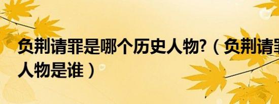 负荆请罪是哪个历史人物?（负荆请罪的历史人物是谁）