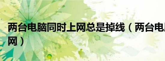 两台电脑同时上网总是掉线（两台电脑同时上网）