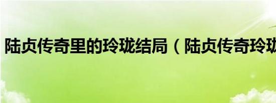 陆贞传奇里的玲珑结局（陆贞传奇玲珑结局）