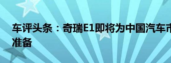 车评头条：奇瑞E1即将为中国汽车市场做好准备