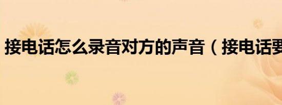 接电话怎么录音对方的声音（接电话要钱吗）