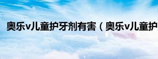 奥乐v儿童护牙剂有害（奥乐v儿童护牙剂）