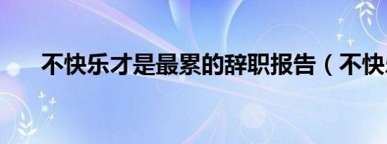 不快乐才是最累的辞职报告（不快乐）