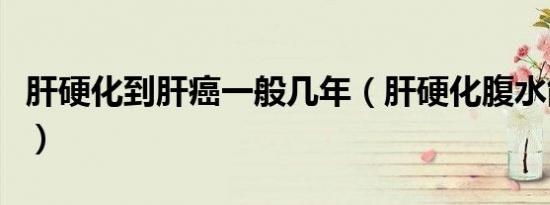 肝硬化到肝癌一般几年（肝硬化腹水能活几年）