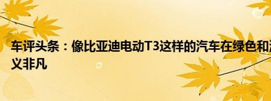 车评头条：像比亚迪电动T3这样的汽车在绿色和清洁方面意义非凡